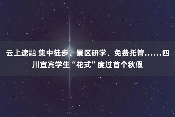 云上速融 集中徒步、景区研学、免费托管……四川宜宾学生“花式”度过首个秋假