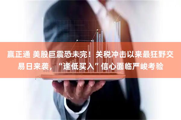 赢正通 美股巨震恐未完！关税冲击以来最狂野交易日来袭，“逢低买入”信心面临严峻考验