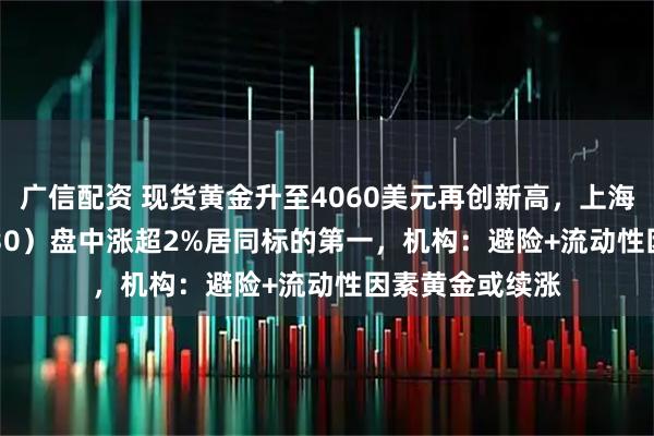 广信配资 现货黄金升至4060美元再创新高，上海金ETF（159830）盘中涨超2%居同标的第一，机构：避险+流动性因素黄金或续涨