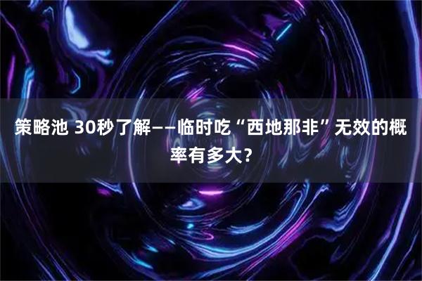 策略池 30秒了解——临时吃“西地那非”无效的概率有多大？