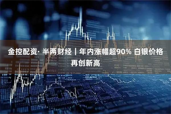 金控配资· 半两财经｜年内涨幅超90% 白银价格再创新高