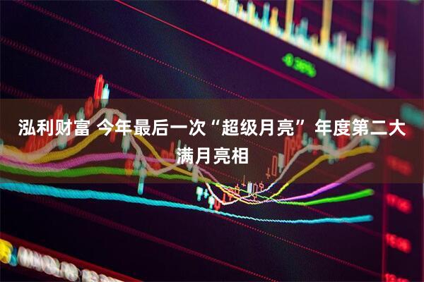 泓利财富 今年最后一次“超级月亮” 年度第二大满月亮相