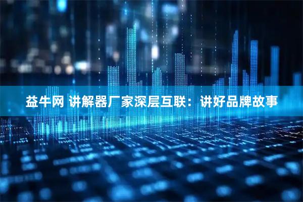 益牛网 讲解器厂家深层互联：讲好品牌故事