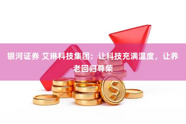 银河证券 艾琳科技集团：让科技充满温度，让养老回归尊荣