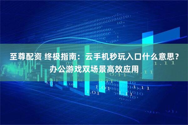 至尊配资 终极指南：云手机秒玩入口什么意思？办公游戏双场景高效应用