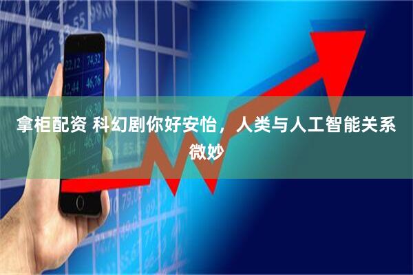 拿柜配资 科幻剧你好安怡，人类与人工智能关系微妙