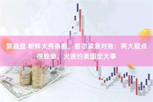 聚赢盘 朝鲜大秀杀器，首尔紧急对账：两大疑点很致命，火速约美国定大事