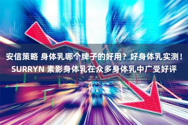 安信策略 身体乳哪个牌子的好用？好身体乳实测！SURRYN 素影身体乳在众多身体乳中广受好评
