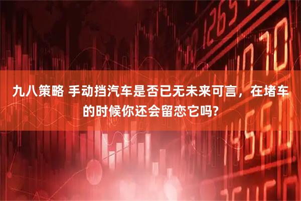 九八策略 手动挡汽车是否已无未来可言，在堵车的时候你还会留恋它吗?