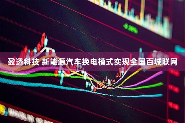 盈透科技 新能源汽车换电模式实现全国百城联网