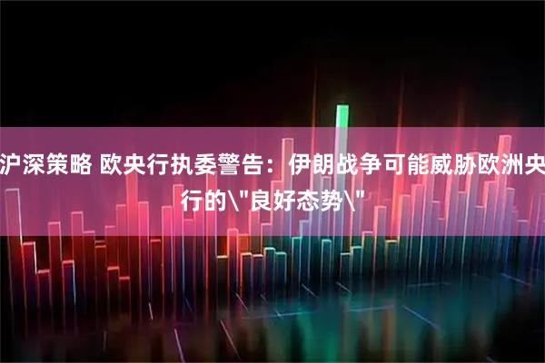 沪深策略 欧央行执委警告：伊朗战争可能威胁欧洲央行的＂良好态势＂