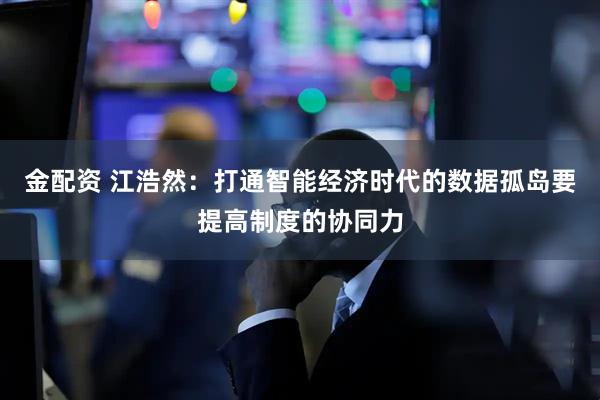 金配资 江浩然：打通智能经济时代的数据孤岛要提高制度的协同力