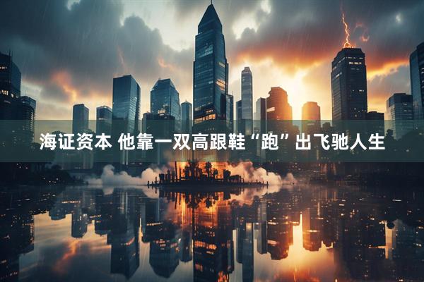 海证资本 他靠一双高跟鞋“跑”出飞驰人生